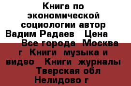 Книга по экономической социологии автор Вадим Радаев › Цена ­ 400 - Все города, Москва г. Книги, музыка и видео » Книги, журналы   . Тверская обл.,Нелидово г.